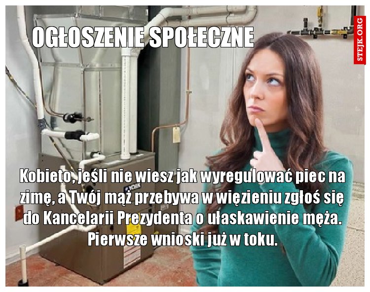 Kobieto, jeśli nie wiesz jak wyregulować piec na zimę, a Twój mąż przebywa w więzieniu zgłoś się do Kancelarii Prezydenta o ułaskawienie męża. Pierwsze wnioski już w toku.