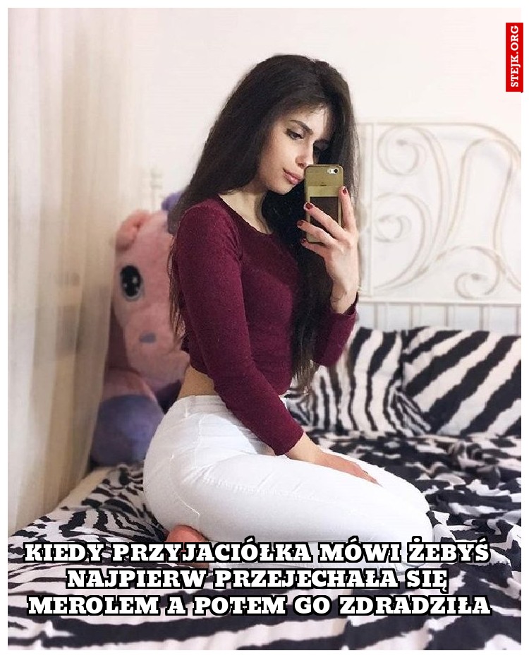 Kiedy przyjaciółka mówi żebyś najpierw przejechała się merolem a potem go zdradziła