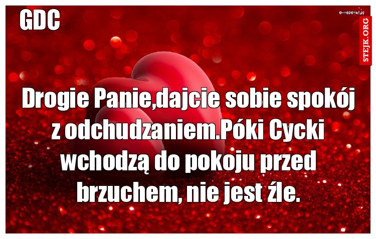 Drogie Panie,dajcie sobie spokój z odchudzaniem.Póki Cycki wchodzą do pokoju przed brzuchem, nie jest źle.