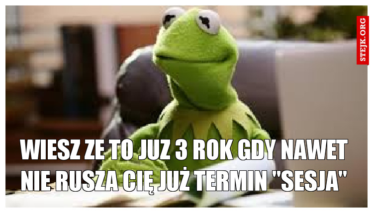Wiesz ze to juz 3 rok gdy nawet nie rusza cię już termin "sesja"