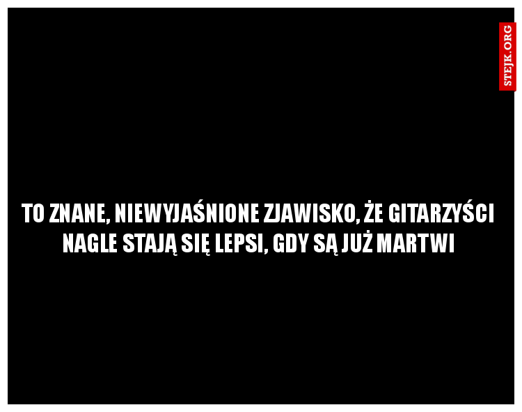 To znane, niewyjaśnione zjawisko, że gitarzyści nagle stają się lepsi, gdy są już martwi