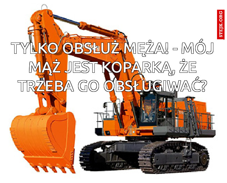 Tylko obsłuż męża! - mój mąż jest koparką, że trzeba go obsługiwać?
