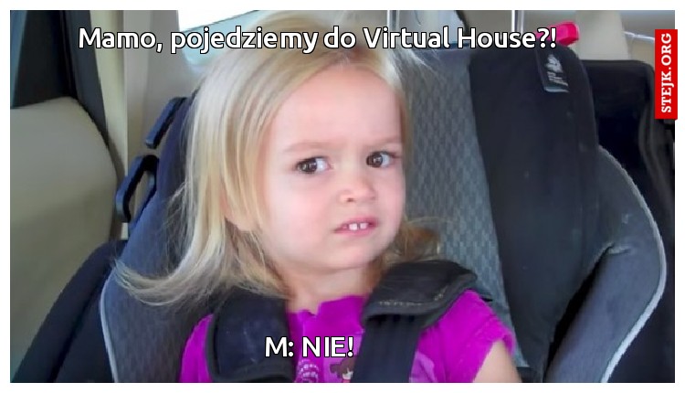Mamo, pojedziemy do Virtual House?!                                                                                                                                                                                                                                                                                                                                                                                                                                                                                                                                                                                                                                                                                                                                                                  M: NIE!