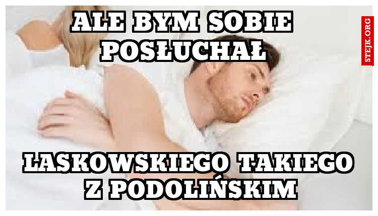 Ale bym sobie posłuchał