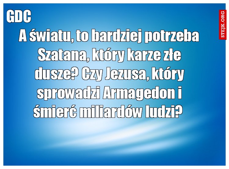 A światu, to bardziej potrzeba Szatana, który karze złe dusze? Czy Jezusa, który sprowadzi Armagedon i śmierć miliardów ludzi? 