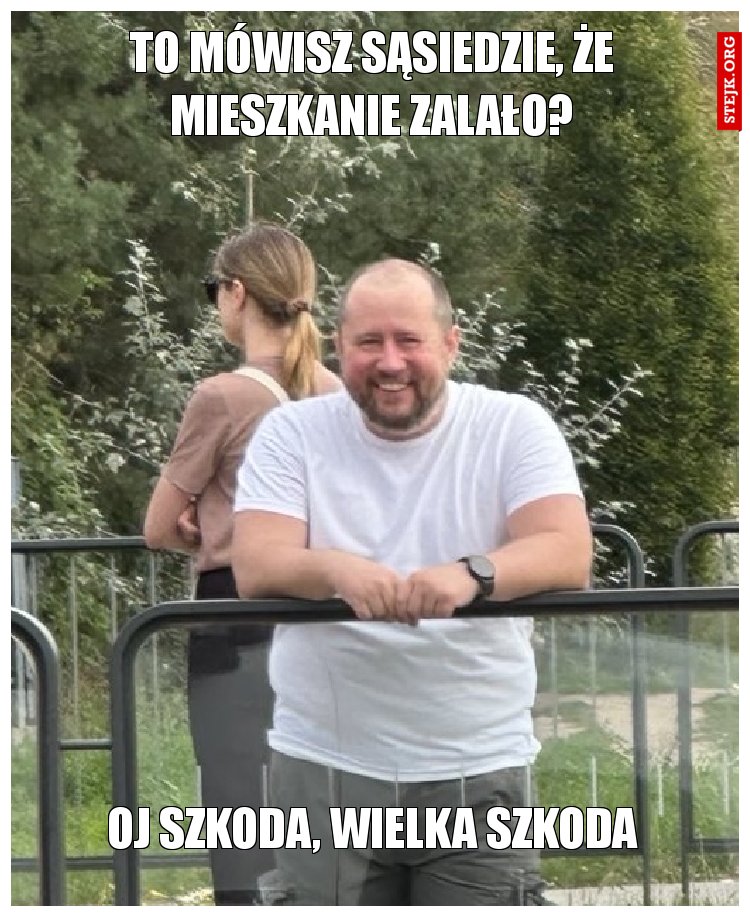 To mówisz sąsiedzie, że mieszkanie zalało?