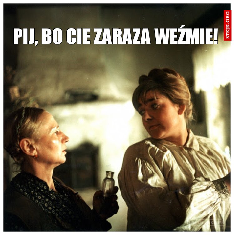   Pij, bo cie zaraza weźmie!