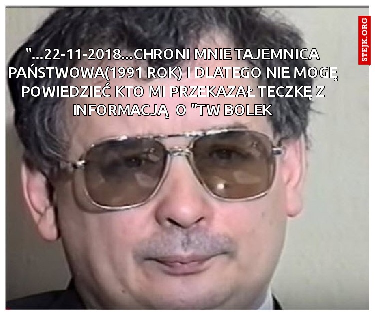 "...22-11-2018...CHRONI MNIE TAJEMNICA PAŃSTWOWA(1991 ROK) I DLATEGO NIE MOGĘ POWIEDZIEĆ KTO MI PRZEKAZAŁ TECZKĘ Z INFORMACJĄ  O "TW BOLEK
