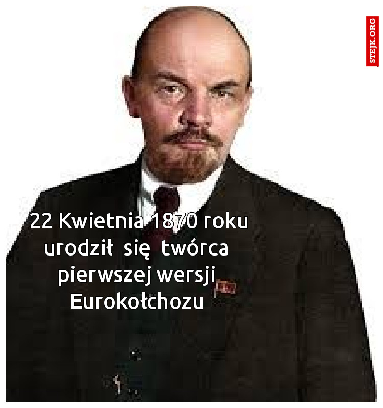 22 Kwietnia 1870 roku urodził  się  twórca  pierwszej wersji  Eurokołchozu 