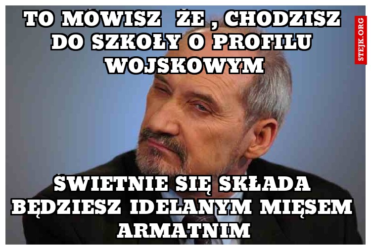 to mówisz  że , chodzisz do szkoły o profilu wojskowym