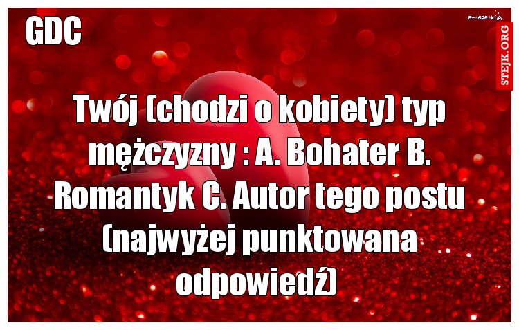 Twój (chodzi o kobiety) typ mężczyzny : A. Bohater B. Romantyk C. Autor tego postu (najwyżej punktowana odpowiedź) 