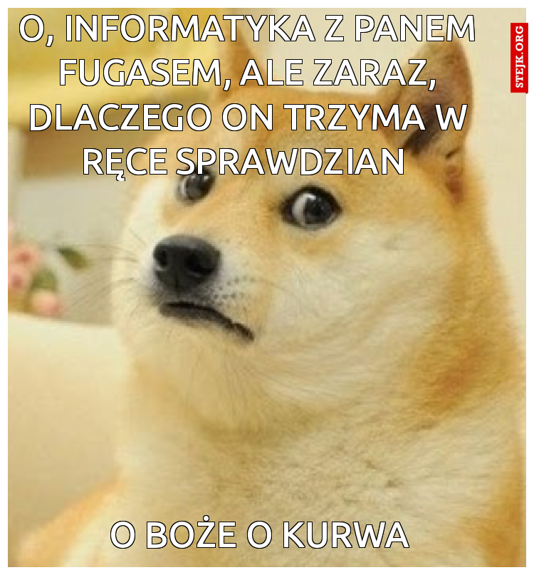 O, informatyka z panem Fugasem, ale zaraz, dlaczego on trzyma w ręce sprawdzian 