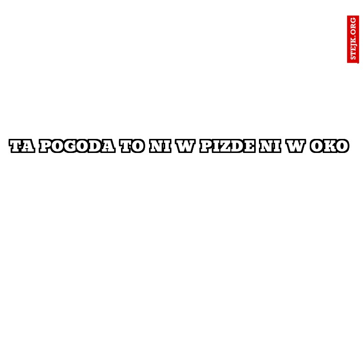 Ta pogoda to ni w pizde ni w oko