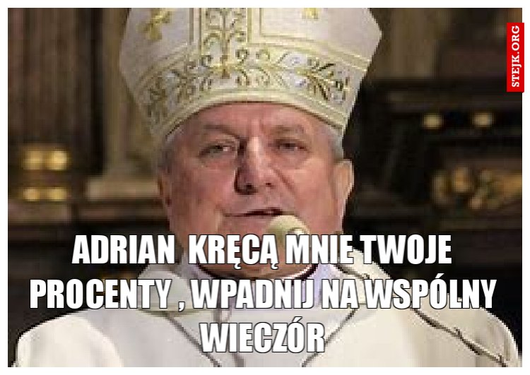 Adrian  kręcą mnie Twoje procenty , wpadnij na wspólny wieczór
