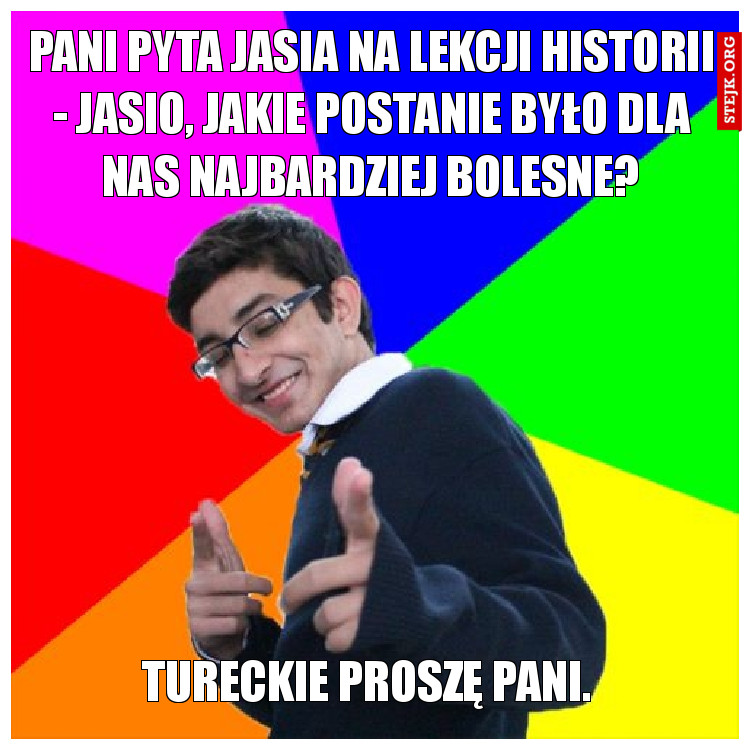 Pani pyta Jasia na lekcji historii - Jasio, jakie postanie było dla nas najbardziej bolesne?