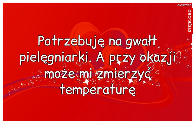 Potrzebuję na gwałt pielęgniarki. A przy okazji może mi zmierzyć temperaturę