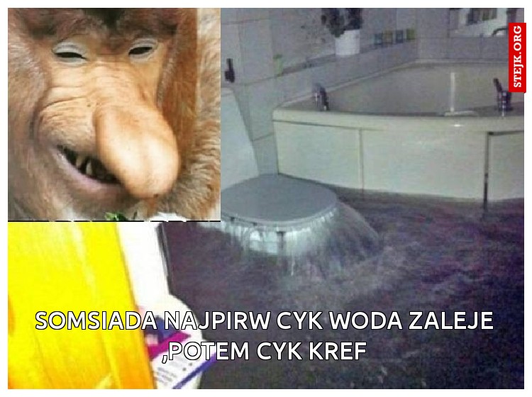 Somsiada najpirw cyk woda zaleje ,potem cyk Kref