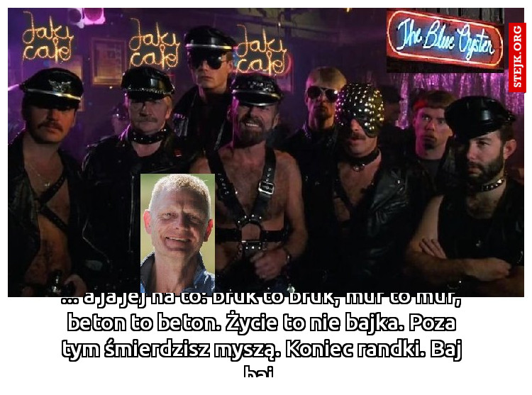... a ja jej na to: bruk to bruk, mur to mur, beton to beton. Życie to nie bajka. Poza tym śmierdzisz myszą. Koniec randki. Baj baj.