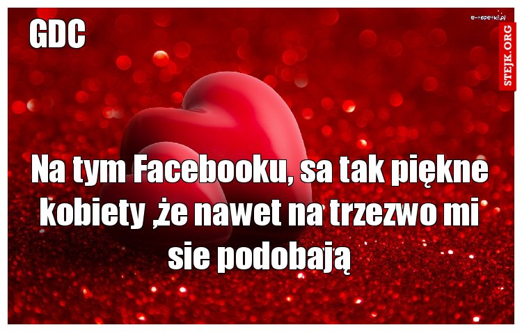 Na tym Facebooku, sa tak piękne kobiety ,że nawet na trzezwo mi sie podobają