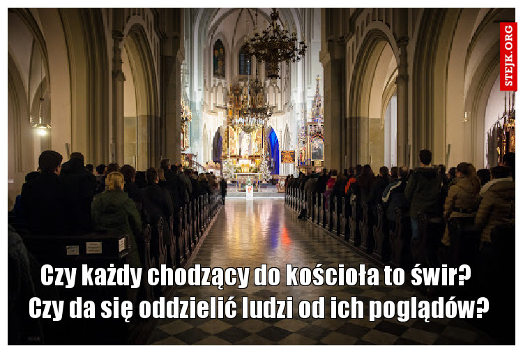     Czy każdy chodzący do kościoła to świr?      Czy da się oddzielić ludzi od ich poglądów?
