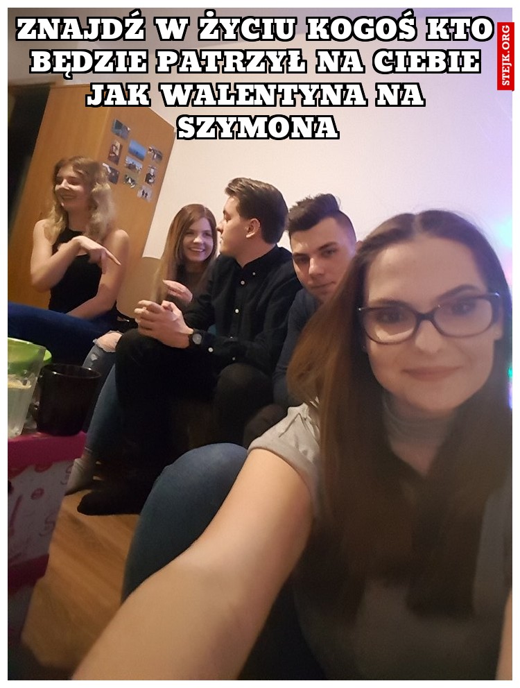 ZNAJDŹ W ŻYCIU KOGOŚ KTO BĘDZIE PATRZYŁ NA CIEBIE JAK WALENTYNA NA SZYMONA
