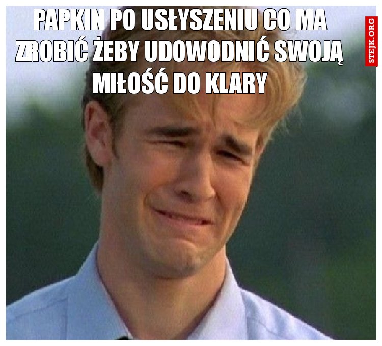 papkin po usłyszeniu co ma zrobić żeby udowodnić swoją miłość do klary