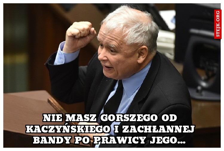 Nie masz gorszego od Kaczyńskiego i zachłannej bandy po prawicy jego... 