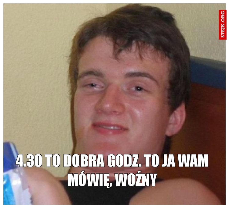 4.30 to dobra godz. To ja wam mówię, woźny