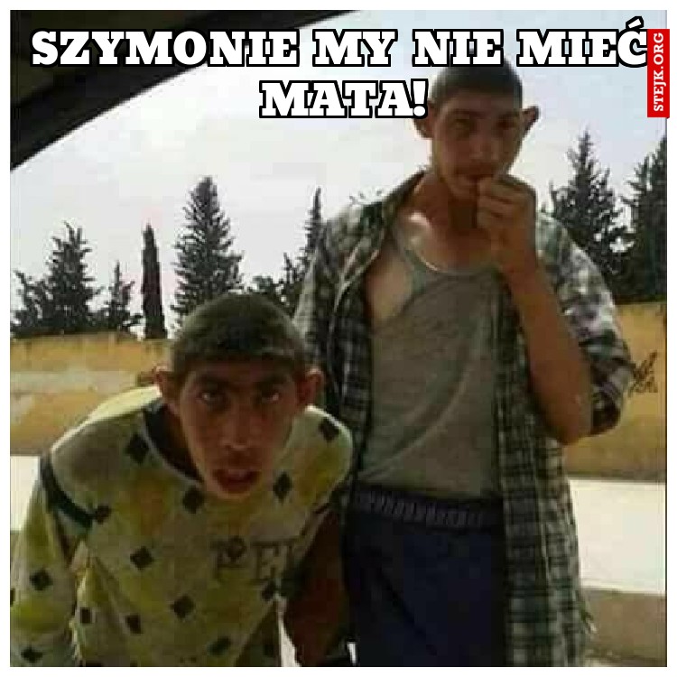 SZYMONIE MY NIE MIEĆ MATA!