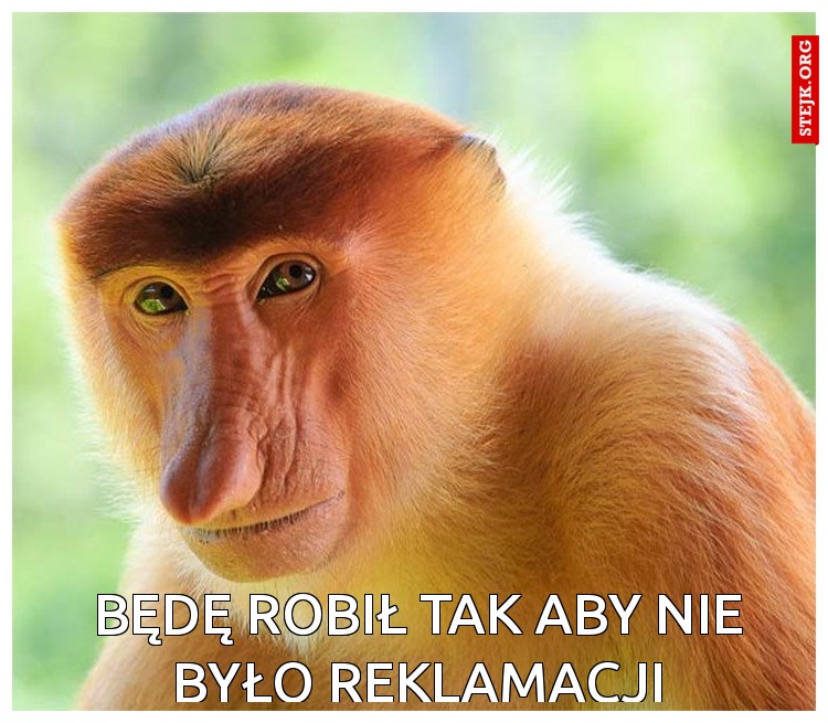 Będę robił tak aby nie było reklamacji