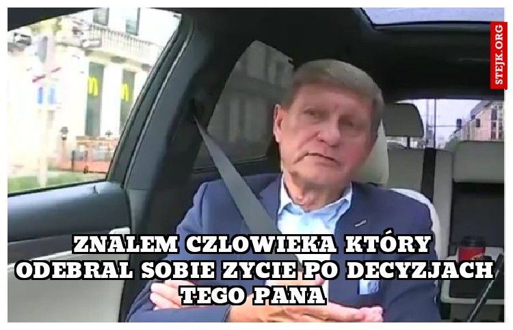 znalem czlowieka który odebral sobie zycie po decyzjach tego pana 