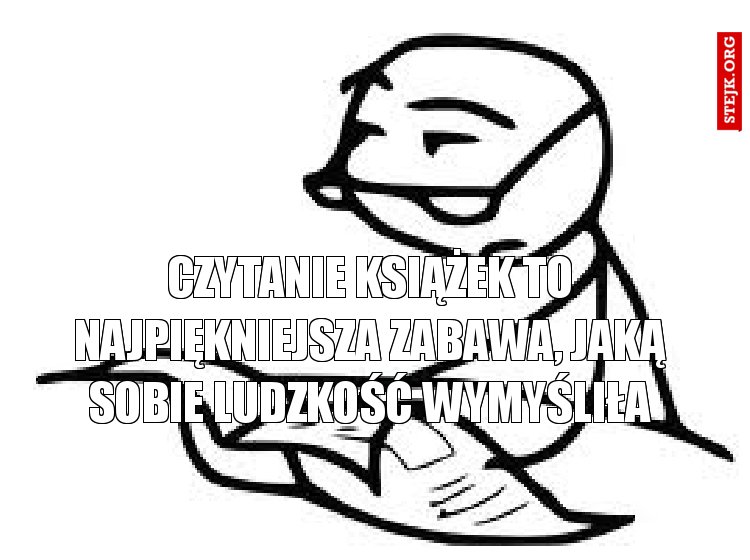 Czytanie książek to najpiękniejsza zabawa, jaką sobie ludzkość wymyśliła