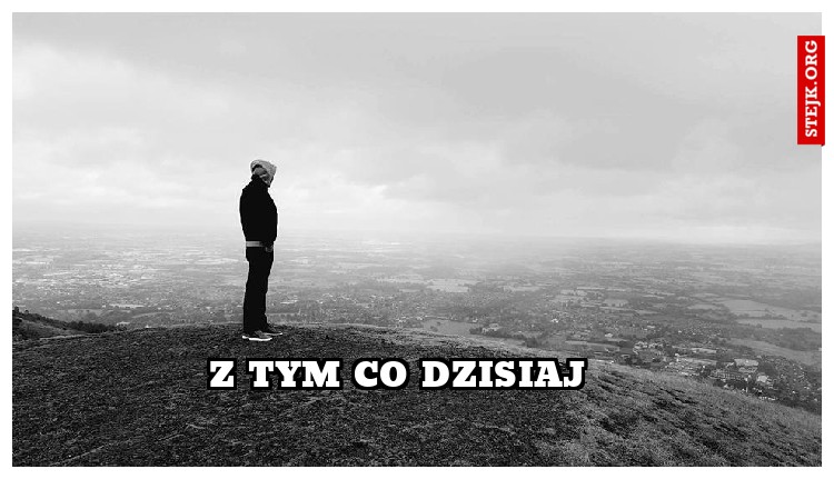 z tym co dzisiaj
