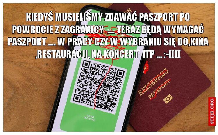 Kiedyś musieliśmy zdawać paszport po powrocie z zagranicy  .... teraz będą wymagać paszport .... w pracy czy w wybraniu się do,kina ,restauracji, na koncert  itp ... :-((((