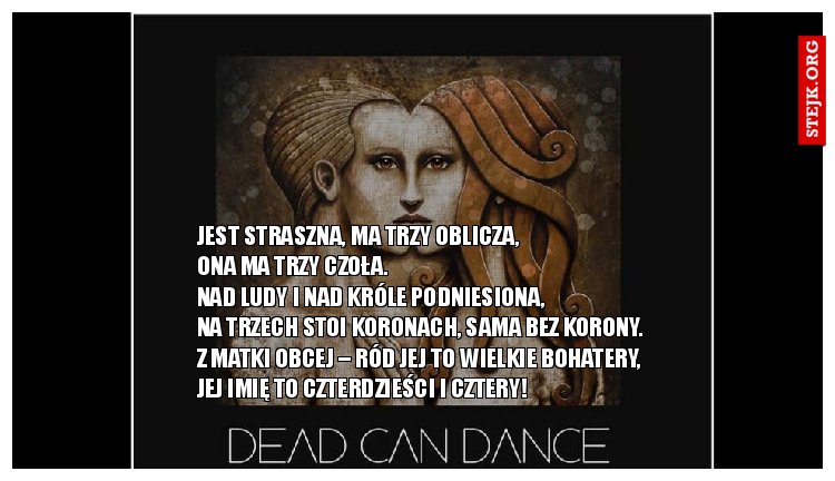 Jest straszna, ma trzy oblicza,                            Ona ma trzy czoła.                                                          Nad ludy i nad króle podniesiona,                        Na trzech stoi koronach, sama bez korony.      Z matki obcej – ród jej to wielkie bohatery, Jej imię to czterdzieści i cztery!