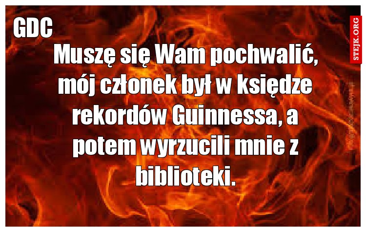 Muszę się Wam pochwalić, mój członek był w księdze rekordów Guinnessa, a potem wyrzucili mnie z biblioteki.