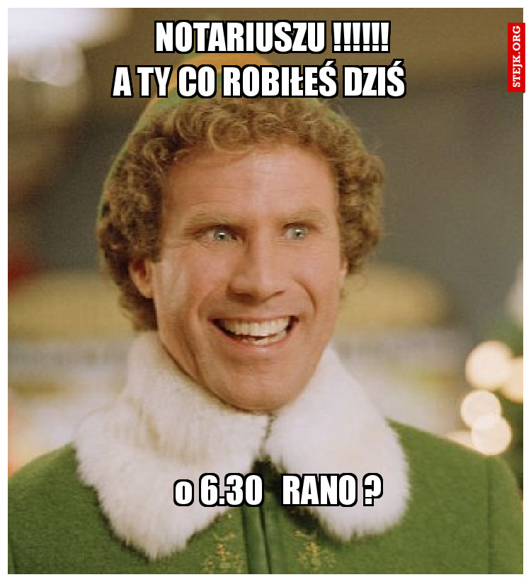                       NOTARIUSZU !!!!!!                    A TY CO ROBIŁEŚ DZIŚ 