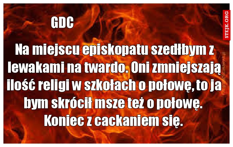 Na miejscu episkopatu szedłbym z lewakami na twardo. Oni zmniejszają ilość religi w szkołach o połowę, to ja bym skrócił msze też o połowę.  Koniec z cackaniem się. 
