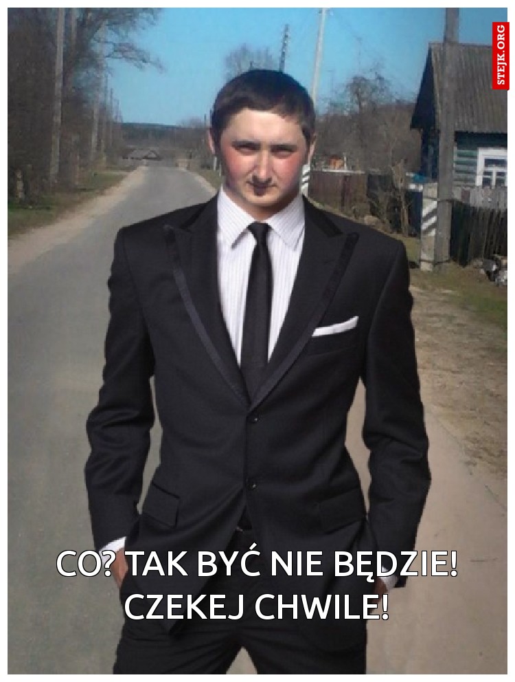 Co? Tak być nie będzie! czekej chwile!
