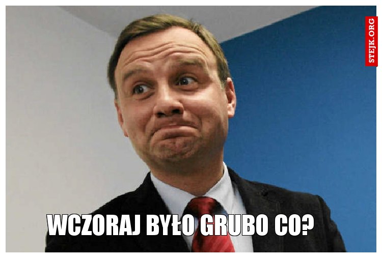 Wczoraj było grubo co?