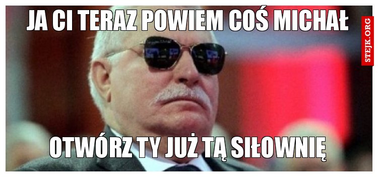 Ja ci teraz powiem coś Michał