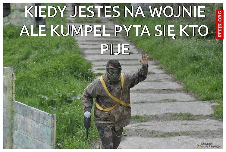 Kiedy jesteś na wojnie ale kumpel pyta się kto pije
