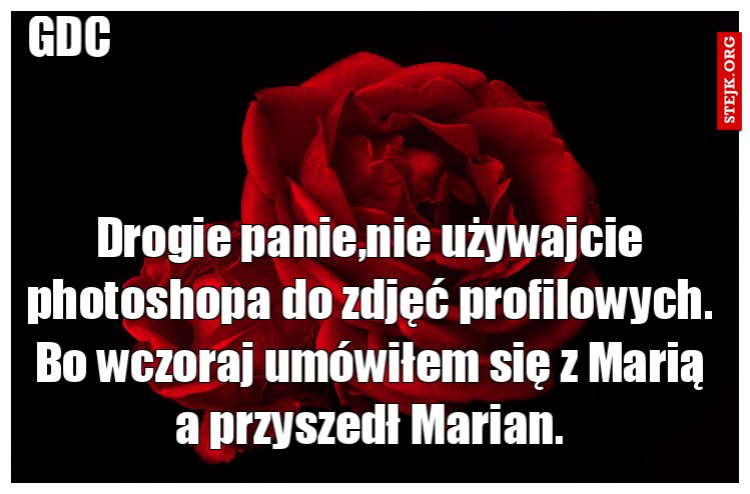Drogie panie,nie używajcie photoshopa do zdjęć profilowych. Bo wczoraj umówiłem się z Marią a przyszedł Marian.