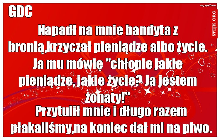 Napadł na mnie bandyta z bronią,krzyczał pieniądze albo życie. Ja mu mówię "chłopie jakie pieniądze, jakie życie? Ja jestem żonaty!"