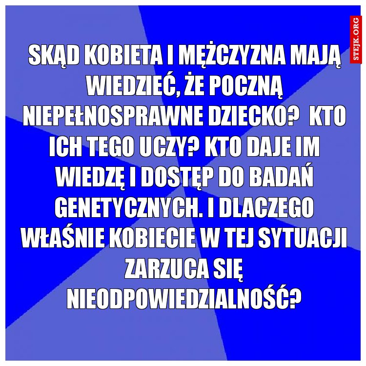 Skąd kobieta i mężczyzna mają wiedzieć, że poczną niepełnosprawne dziecko?  Kto ich tego uczy? Kto daje im wiedzę i dostęp do badań genetycznych. I dlaczego właśnie kobiecie w tej sytuacji zarzuca się nieodpowiedzialność?