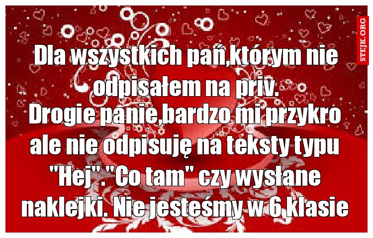 Drogie panie,bardzo mi przykro ale nie odpisuję na teksty typu "Hej"."Co tam" czy wysłane naklejki. Nie jesteśmy w 6 klasie