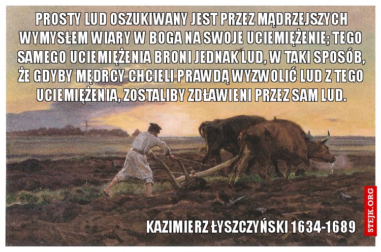 Prosty lud oszukiwany jest przez mądrzejszych wymysłem wiary w Boga na swoje uciemiężenie; tego samego uciemiężenia broni jednak lud, w taki sposób, że gdyby mędrcy chcieli prawdą wyzwolić lud z tego uciemiężenia, zostaliby zdławieni przez sam lud.