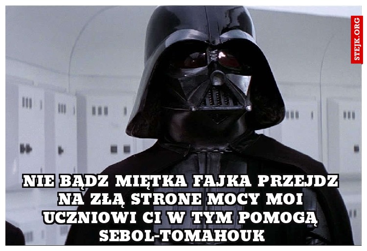 NIE BĄDZ MIĘTKA FAJKA PRZEJDZ NA ZŁĄ STRONE MOCY MOI UCZNIOWI CI W TYM POMOGĄ SEBOL-TOMAHOUK