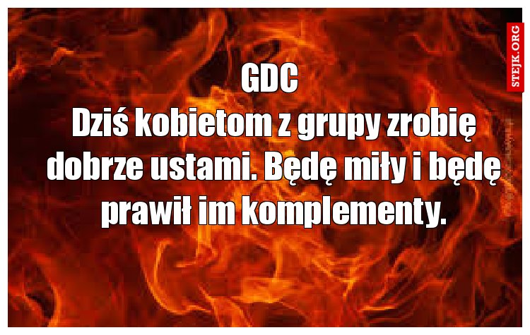 Dziś kobietom z grupy zrobię dobrze ustami. Będę miły i będę prawił im komplementy.