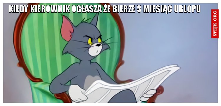 KIEDY KIEROWNIK OGŁASZA ŻE BIERZE 3 MIESIĄC URLOPU